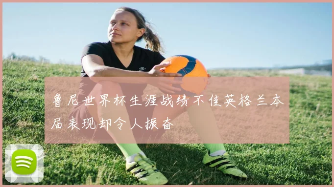 鲁尼世界杯生涯战绩不佳英格兰本届表现却令人振奋