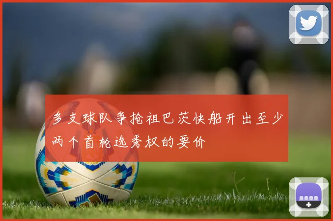 多支球队争抢祖巴茨快船开出至少两个首轮选秀权的要价