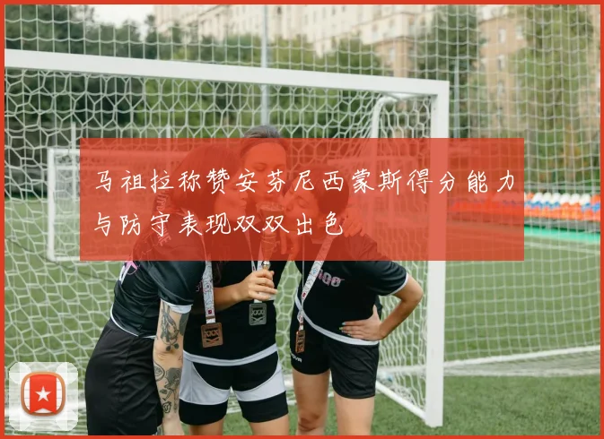马祖拉称赞安芬尼西蒙斯得分能力与防守表现双双出色