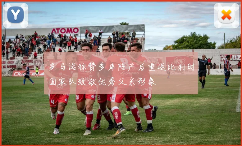 罗马诺称赞多库陪产后重返比利时国家队致敬优秀父亲形象