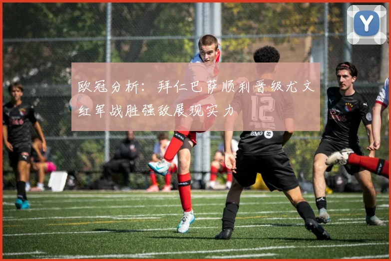欧冠分析：拜仁巴萨顺利晋级尤文红军战胜强敌展现实力