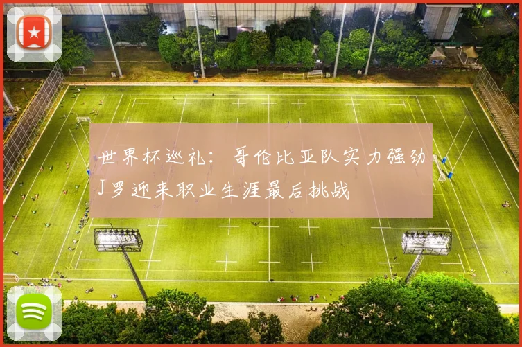 世界杯巡礼：哥伦比亚队实力强劲J罗迎来职业生涯最后挑战