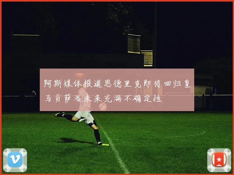 阿斯媒体报道恩德里克即将回归皇马贡萨洛未来充满不确定性