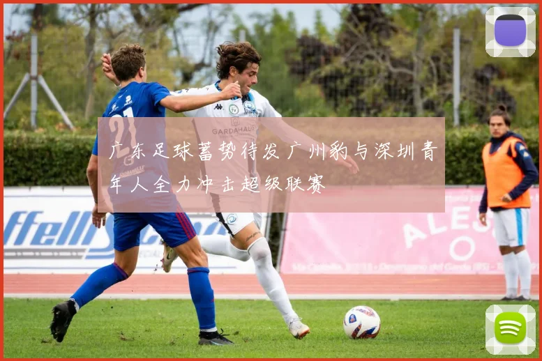 广东足球蓄势待发广州豹与深圳青年人全力冲击超级联赛