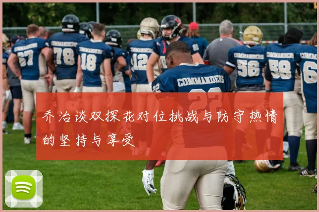 乔治谈双探花对位挑战与防守热情的坚持与享受
