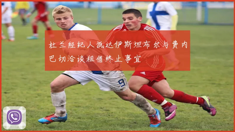 杜兰经纪人抵达伊斯坦布尔与费内巴切洽谈租借终止事宜