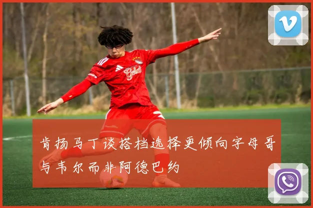 肯扬马丁谈搭档选择更倾向字母哥与韦尔而非阿德巴约