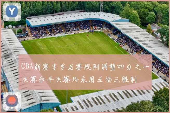 CBA新赛季季后赛规则调整四分之一决赛和半决赛均采用五场三胜制