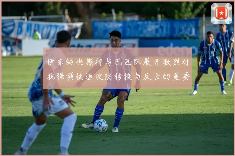 伊东纯也期待与巴西队展开激烈对抗强调快速攻防转换与反击的重要性