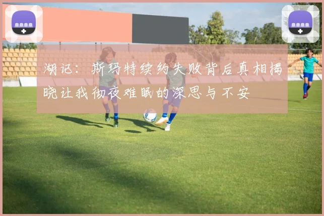 湖记：斯玛特续约失败背后真相揭晓让我彻夜难眠的深思与不安