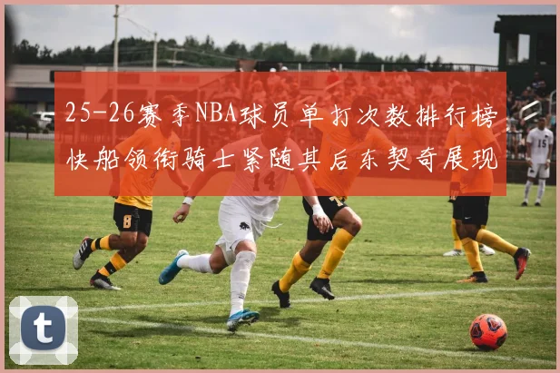 25-26赛季NBA球员单打次数排行榜快船领衔骑士紧随其后东契奇展现最高效率