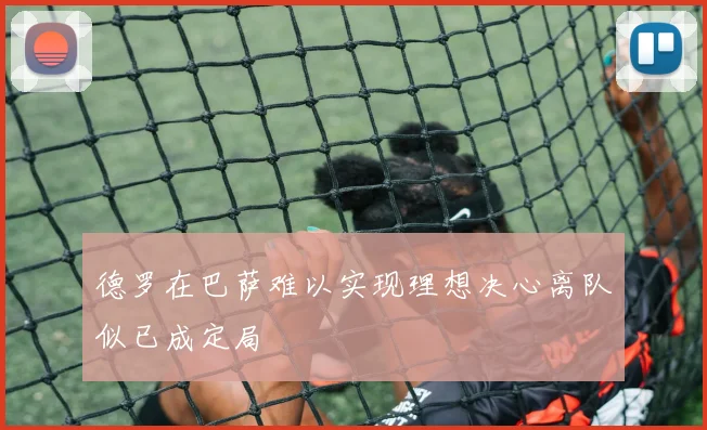 德罗在巴萨难以实现理想决心离队似已成定局