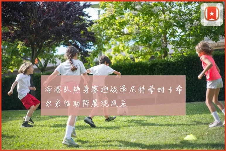 海港队热身赛迎战泽尼特蒂姆卡希尔亲临助阵展现风采