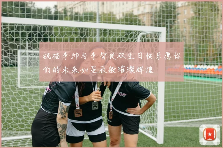 祝福李帅与李智良双生日快乐愿你们的未来如星辰般璀璨辉煌