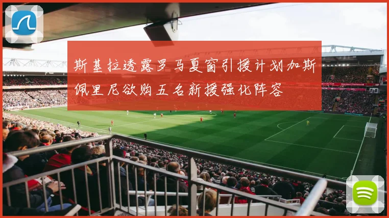 斯基拉透露罗马夏窗引援计划加斯佩里尼欲购五名新援强化阵容