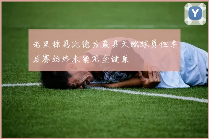 老里称恩比德为最具天赋球员但季后赛始终未能完全健康