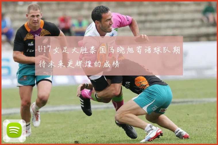 U17女足大胜泰国马晓旭寄语球队期待未来更辉煌的成绩